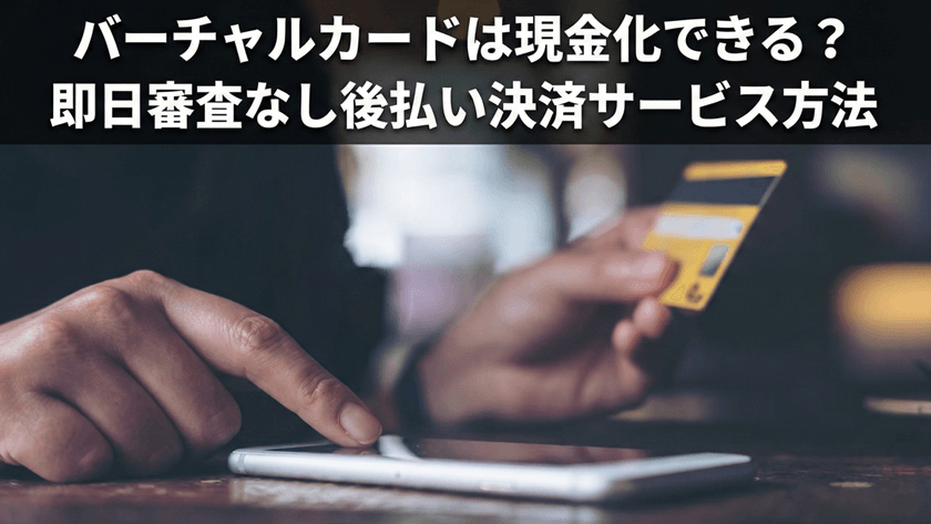 バーチャルカードは現金化できる？即日審査なし後払い決済サービス方法